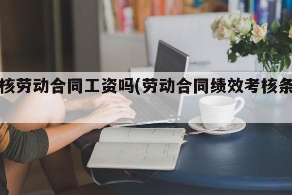 考核劳动合同工资吗(劳动合同绩效考核条款)