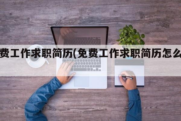 免费工作求职简历(免费工作求职简历怎么写)