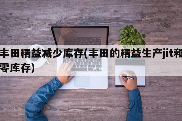 丰田精益减少库存(丰田的精益生产jit和零库存)