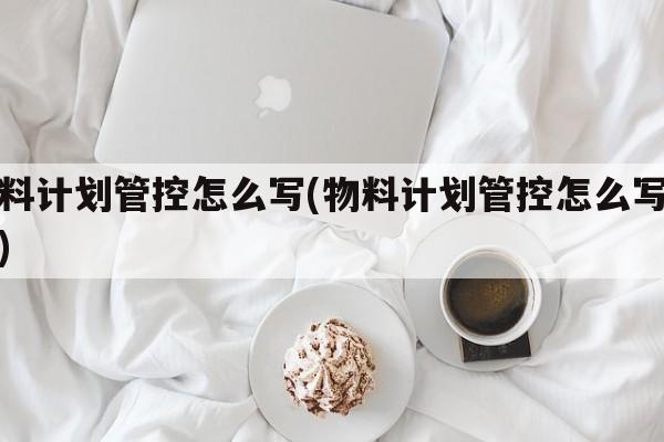 物料计划管控怎么写(物料计划管控怎么写范文)
